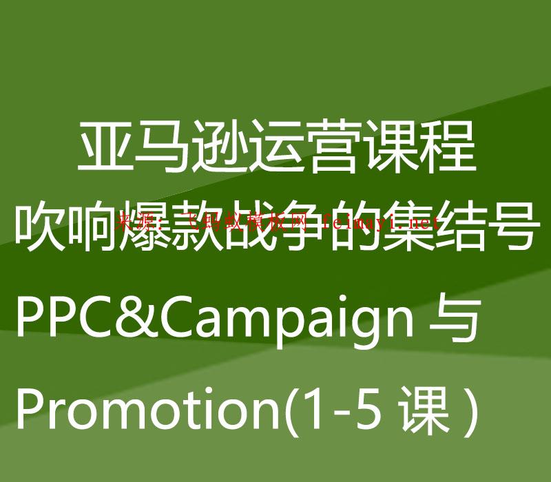 亚马逊运营课程Amazon：吹响爆款战争的集结号PPC&Campaign与Promotion(1-5课）