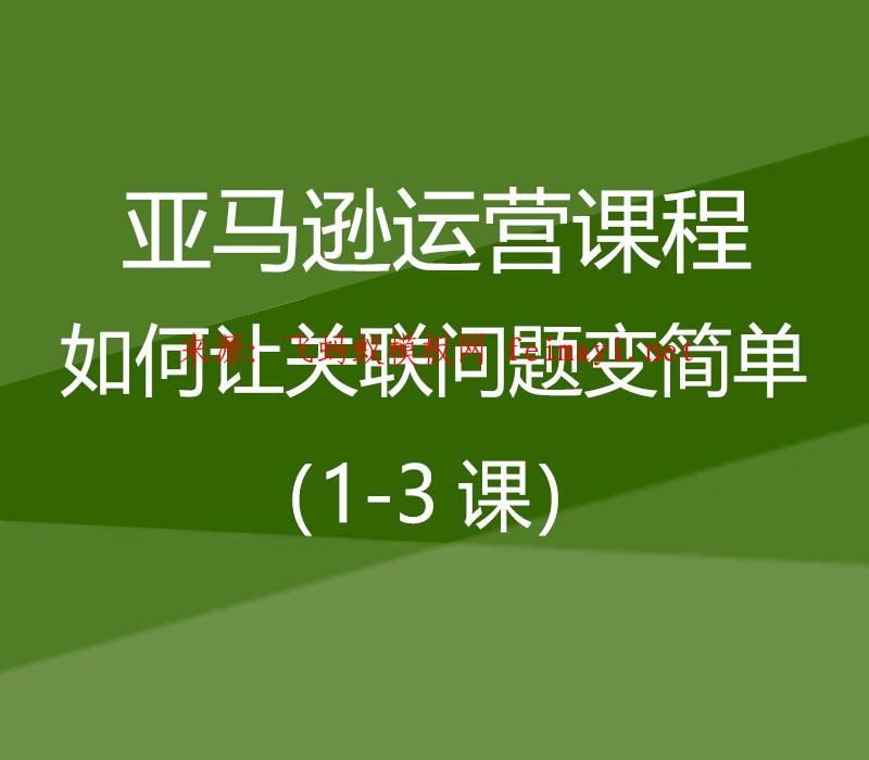 亚马逊运营课程Amazon：如何让关联问题变简单（1-3课） 